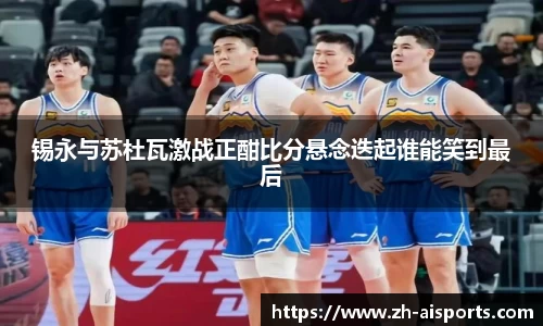 锡永与苏杜瓦激战正酣比分悬念迭起谁能笑到最后